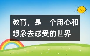 教育，是一個(gè)用心和想象去感受的世界