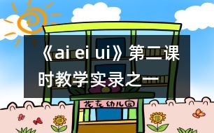 《ai ei ui》第二課時教學(xué)實(shí)錄之一