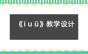 《i u ü》教學(xué)設(shè)計