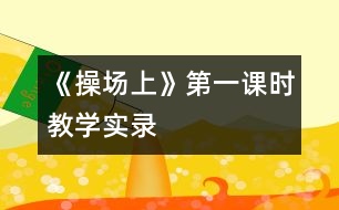 《操場(chǎng)上》第一課時(shí)教學(xué)實(shí)錄