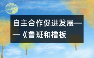 自主、合作、促進發(fā)展――《魯班和櫓板》教學設計