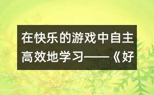 在快樂(lè)的游戲中自主高效地學(xué)習(xí)――《好事情》教學(xué)設(shè)計(jì)簡(jiǎn)介