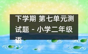 下學(xué)期 第七單元測(cè)試題 - 小學(xué)二年級(jí)語(yǔ)文教案