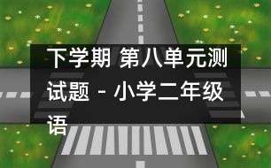 下學(xué)期 第八單元測(cè)試題 - 小學(xué)二年級(jí)語(yǔ)文教案