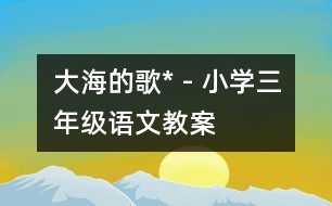 大海的歌* - 小學(xué)三年級(jí)語(yǔ)文教案