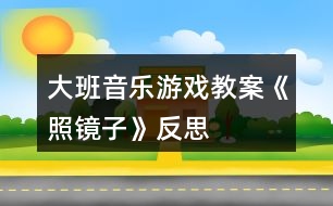 大班音樂(lè)游戲教案《照鏡子》反思