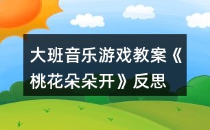 大班音樂(lè)游戲教案《桃花朵朵開(kāi)》反思