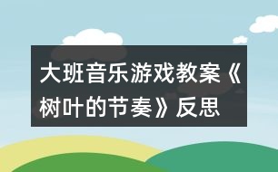 大班音樂(lè)游戲教案《樹(shù)葉的節(jié)奏》反思