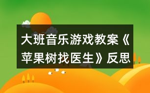 大班音樂(lè)游戲教案《蘋(píng)果樹(shù)找醫(yī)生》反思