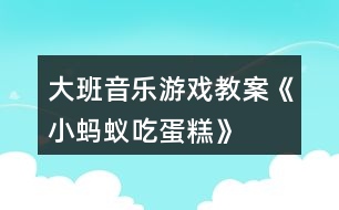 大班音樂游戲教案《小螞蟻吃蛋糕》