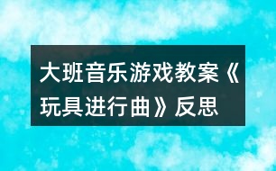 大班音樂游戲教案《玩具進(jìn)行曲》反思