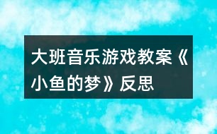 大班音樂(lè)游戲教案《小魚(yú)的夢(mèng)》反思