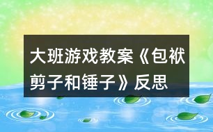 大班游戲教案《包袱、剪子和錘子》反思