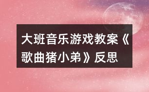 大班音樂(lè)游戲教案《歌曲豬小弟》反思
