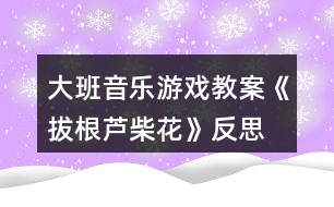 大班音樂(lè)游戲教案《拔根蘆柴花》反思
