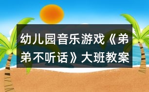 幼兒園音樂(lè)游戲《弟弟不聽(tīng)話》大班教案