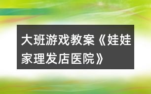 大班游戲教案《娃娃家、理發(fā)店、醫(yī)院》
