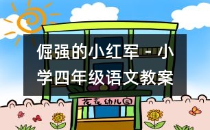 倔強(qiáng)的小紅軍 - 小學(xué)四年級語文教案