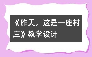 《昨天，這是一座村莊》教學(xué)設(shè)計(jì)