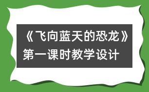 《飛向藍(lán)天的恐龍》第一課時教學(xué)設(shè)計,教案