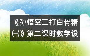 《孫悟空三打白骨精㈠》第二課時教學(xué)設(shè)計(jì)