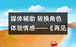 媒體輔助 轉(zhuǎn)換角色 體驗情感――《再見了，親人》一課教學(xué)設(shè)計