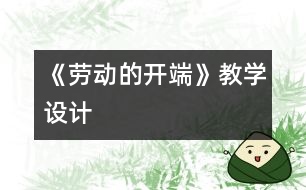 《勞動(dòng)的開(kāi)端》教學(xué)設(shè)計(jì)