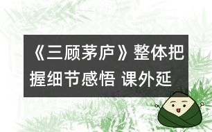 《三顧茅廬》整體把握細(xì)節(jié)感悟 課外延伸