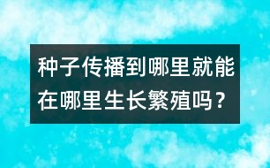 種子傳播到哪里就能在哪里生長繁殖嗎？