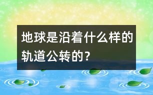 地球是沿著什么樣的軌道公轉(zhuǎn)的？