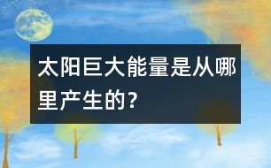 太陽巨大能量是從哪里產(chǎn)生的？