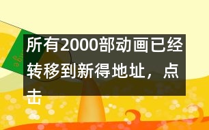所有2000部動(dòng)畫(huà)已經(jīng)轉(zhuǎn)移到新得地址，點(diǎn)擊進(jìn)入觀看
