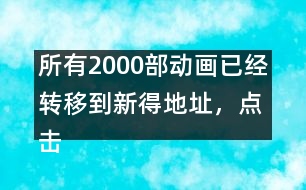 所有2000部動(dòng)畫已經(jīng)轉(zhuǎn)移到新得地址，點(diǎn)擊進(jìn)入觀看