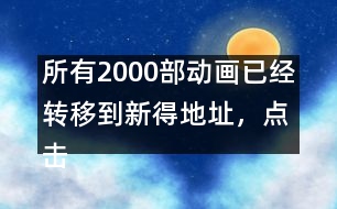 所有2000部動畫已經(jīng)轉(zhuǎn)移到新得地址，點擊進入觀看