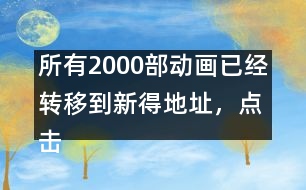 所有2000部動(dòng)畫已經(jīng)轉(zhuǎn)移到新得地址，點(diǎn)擊進(jìn)入觀看