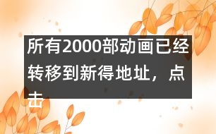 所有2000部動(dòng)畫已經(jīng)轉(zhuǎn)移到新得地址，點(diǎn)擊進(jìn)入觀看