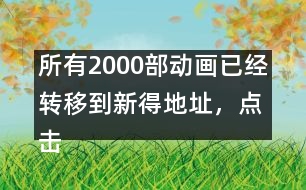 所有2000部動(dòng)畫(huà)已經(jīng)轉(zhuǎn)移到新得地址，點(diǎn)擊進(jìn)入觀看