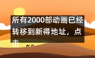 所有2000部動(dòng)畫(huà)已經(jīng)轉(zhuǎn)移到新得地址，點(diǎn)擊進(jìn)入觀看