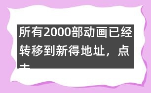 所有2000部動(dòng)畫已經(jīng)轉(zhuǎn)移到新得地址，點(diǎn)擊進(jìn)入觀看