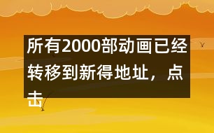 所有2000部動畫已經(jīng)轉移到新得地址，點擊進入觀看