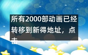 所有2000部動(dòng)畫已經(jīng)轉(zhuǎn)移到新得地址，點(diǎn)擊進(jìn)入觀看