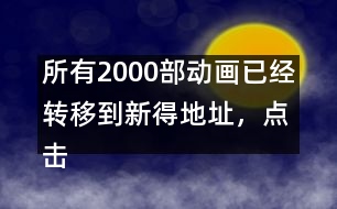 所有2000部動(dòng)畫(huà)已經(jīng)轉(zhuǎn)移到新得地址，點(diǎn)擊進(jìn)入觀看