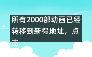 所有2000部動畫已經(jīng)轉(zhuǎn)移到新得地址，點擊進入觀看