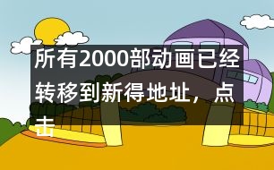所有2000部動畫已經(jīng)轉(zhuǎn)移到新得地址，點擊進入觀看