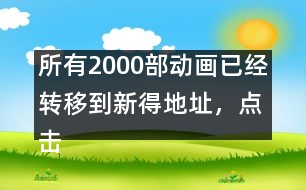 所有2000部動畫已經(jīng)轉(zhuǎn)移到新得地址，點(diǎn)擊進(jìn)入觀看
