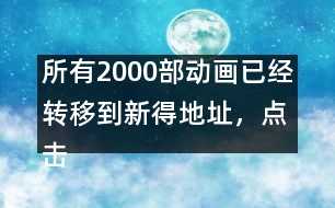 所有2000部動畫已經(jīng)轉移到新得地址，點擊進入觀看