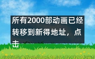 所有2000部動(dòng)畫已經(jīng)轉(zhuǎn)移到新得地址，點(diǎn)擊進(jìn)入觀看