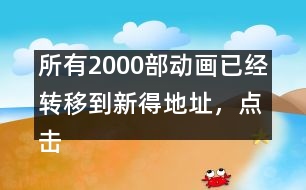 所有2000部動(dòng)畫(huà)已經(jīng)轉(zhuǎn)移到新得地址，點(diǎn)擊進(jìn)入觀看
