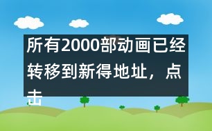 所有2000部動畫已經(jīng)轉(zhuǎn)移到新得地址，點擊進入觀看