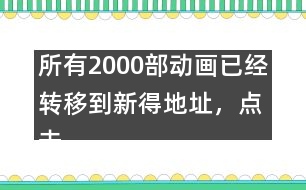 所有2000部動畫已經(jīng)轉(zhuǎn)移到新得地址，點擊進入觀看